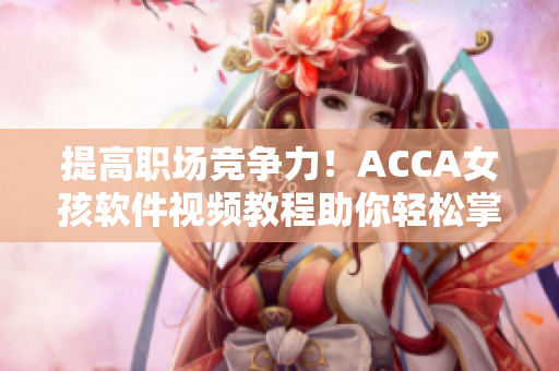 提高职场竞争力！ACCA女孩软件视频教程助你轻松掌握财务知识