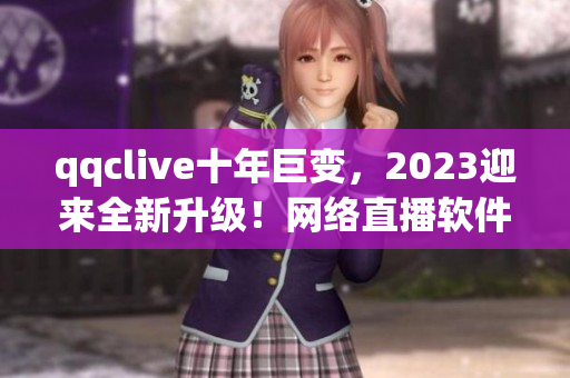 qqclive十年巨变，2023迎来全新升级！网络直播软件再创辉煌