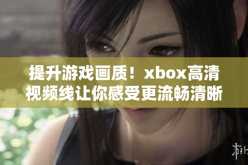 提升游戏画质！xbox高清视频线让你感受更流畅清晰的游戏体验