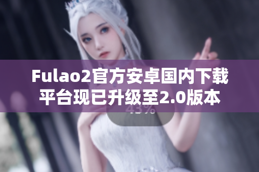 Fulao2官方安卓国内下载平台现已升级至2.0版本
