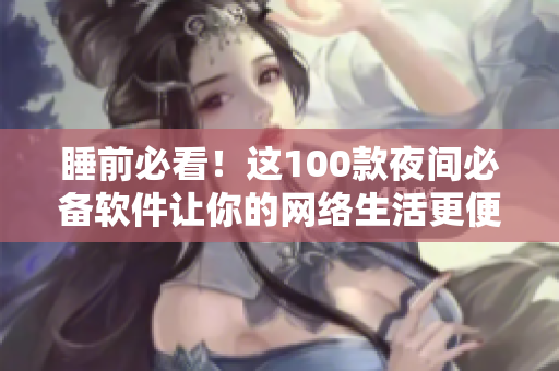 睡前必看！这100款夜间必备软件让你的网络生活更便捷