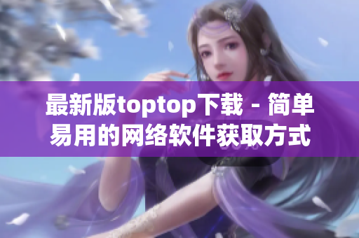 最新版toptop下载 - 简单易用的网络软件获取方式