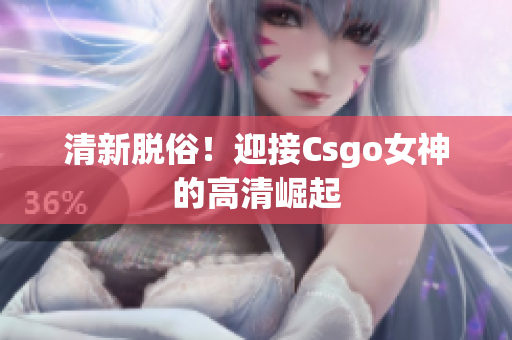 清新脱俗！迎接Csgo女神的高清崛起