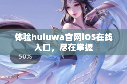 体验huluwa官网iOS在线入口，尽在掌握