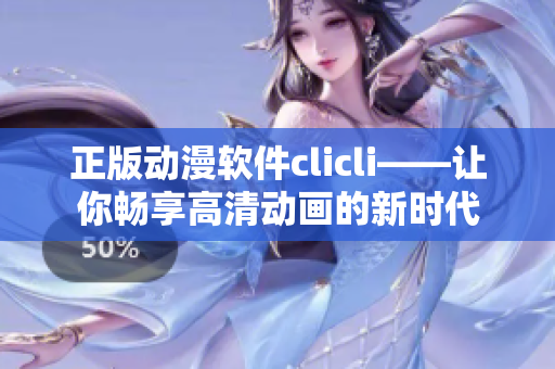 正版动漫软件clicli——让你畅享高清动画的新时代