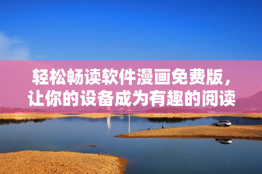 轻松畅读软件漫画免费版，让你的设备成为有趣的阅读工具