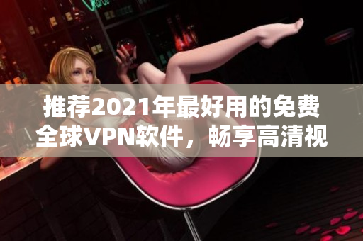 推荐2021年最好用的免费全球VPN软件，畅享高清视频韩剧体验
