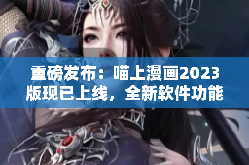 重磅发布：喵上漫画2023版现已上线，全新软件功能值得期待！