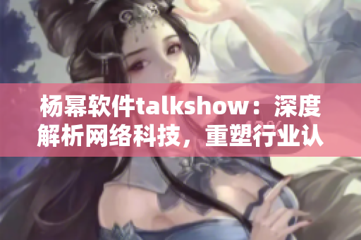 杨幂软件talkshow：深度解析网络科技，重塑行业认知