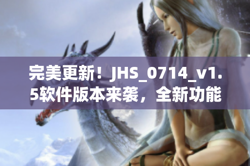 完美更新！JHS_0714_v1.5软件版本来袭，全新功能体验让你爱不释手