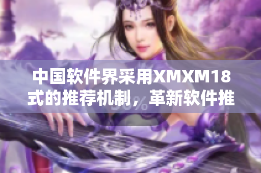 中国软件界采用XMXM18式的推荐机制，革新软件推荐方式