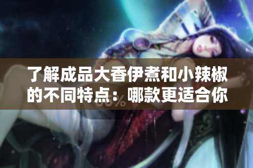 了解成品大香伊煮和小辣椒的不同特点：哪款更适合你？