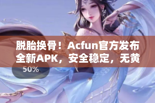 脱胎换骨！Acfun官方发布全新APK，安全稳定，无黄化版风险