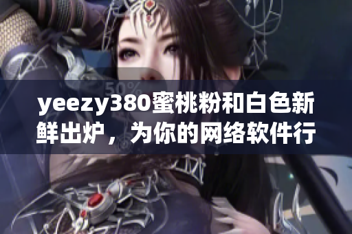 yeezy380蜜桃粉和白色新鲜出炉，为你的网络软件行业注入时尚元素