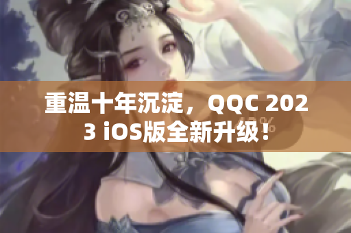 重温十年沉淀，QQC 2023 iOS版全新升级！