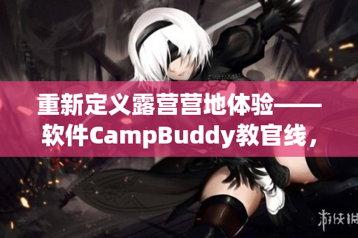 重新定义露营营地体验——软件CampBuddy教官线，带你玩转自然世界