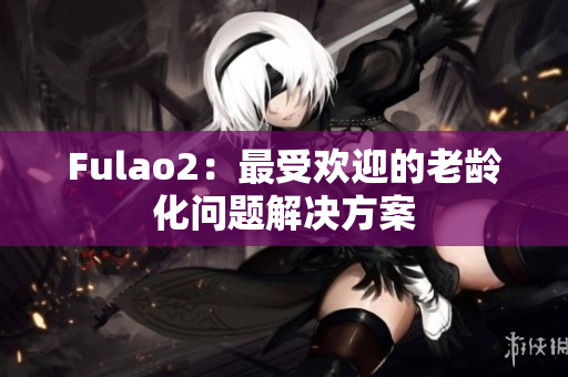 Fulao2：最受欢迎的老龄化问题解决方案