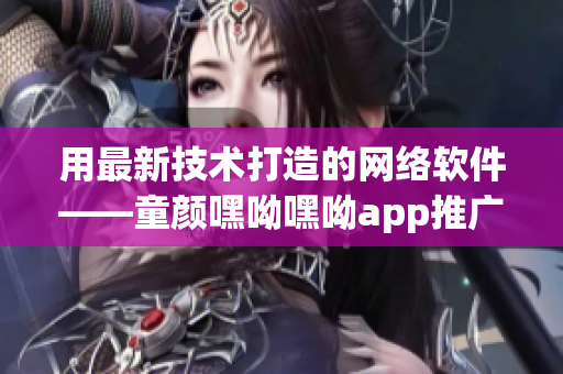 用最新技术打造的网络软件——童颜嘿呦嘿呦app推广指南