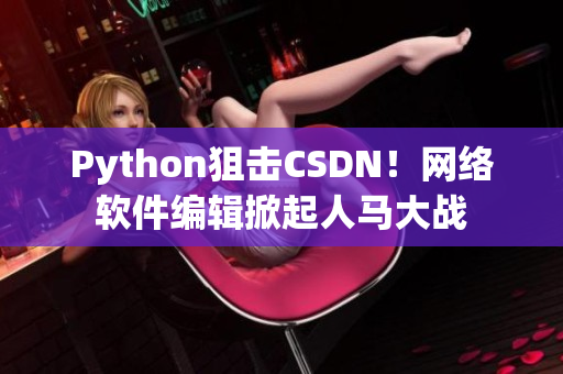 Python狙击CSDN！网络软件编辑掀起人马大战