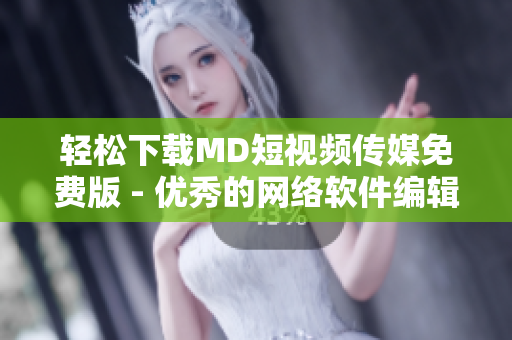 轻松下载MD短视频传媒免费版 - 优秀的网络软件编辑必备！