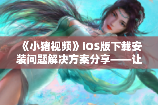 《小猪视频》iOS版下载安装问题解决方案分享——让你的视频播放更畅快！