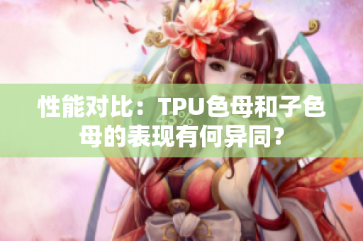 性能对比：TPU色母和子色母的表现有何异同？