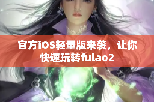 官方iOS轻量版来袭，让你快速玩转fulao2