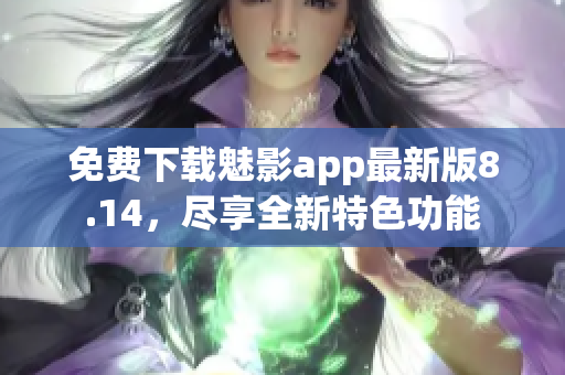 免费下载魅影app最新版8.14，尽享全新特色功能