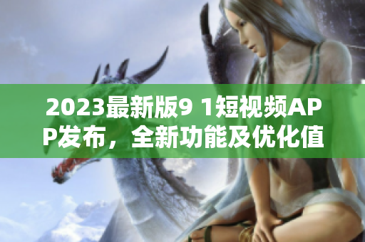 2023最新版9 1短视频APP发布，全新功能及优化值得期待！