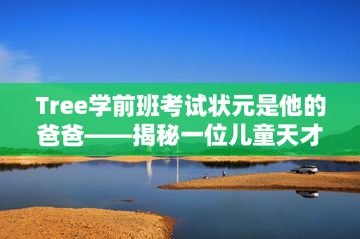 Tree学前班考试状元是他的爸爸——揭秘一位儿童天才背后的教育策略