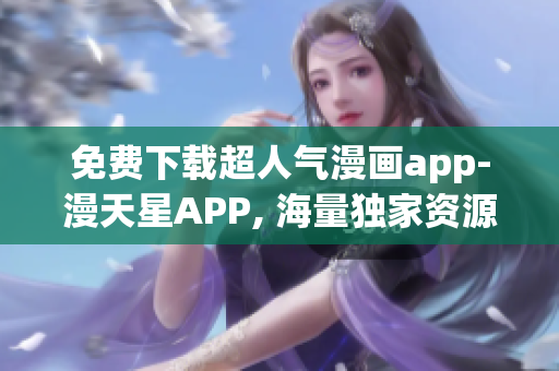 免费下载超人气漫画app-漫天星APP, 海量独家资源一键畅享