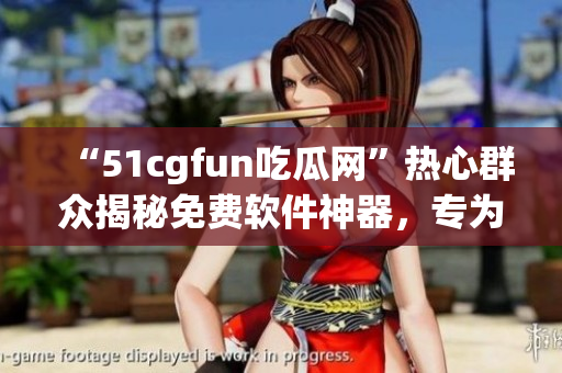 “51cgfun吃瓜网”热心群众揭秘免费软件神器，专为爱好者打造！