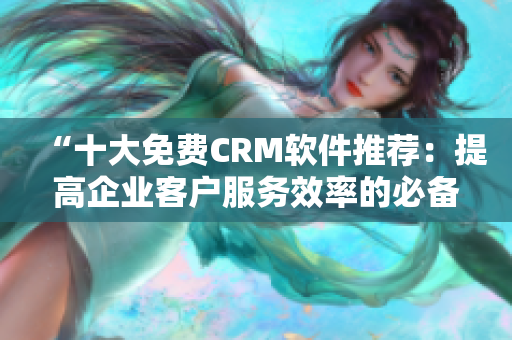 “十大免费CRM软件推荐：提高企业客户服务效率的必备工具”