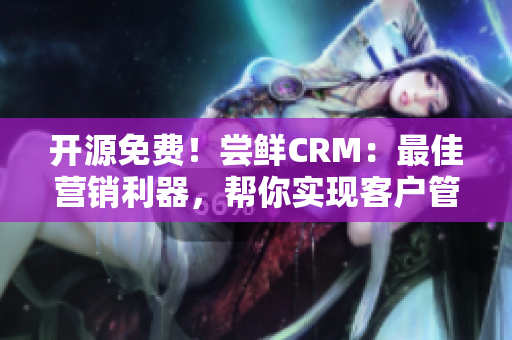 开源免费！尝鲜CRM：最佳营销利器，帮你实现客户管理