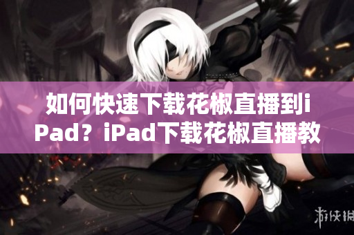 如何快速下载花椒直播到iPad？iPad下载花椒直播教程大全