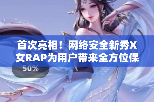 首次亮相！网络安全新秀X女RAP为用户带来全方位保护