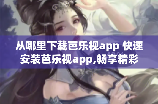 从哪里下载芭乐视app 快速安装芭乐视app,畅享精彩影视内容