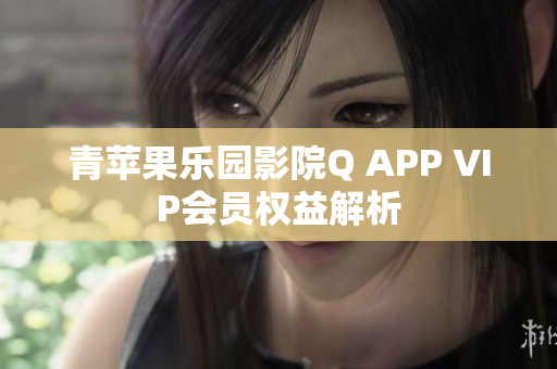 青苹果乐园影院Q APP VIP会员权益解析