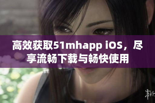 高效获取51mhapp iOS，尽享流畅下载与畅快使用