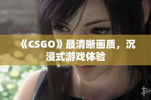 《CSGO》最清晰画质，沉浸式游戏体验