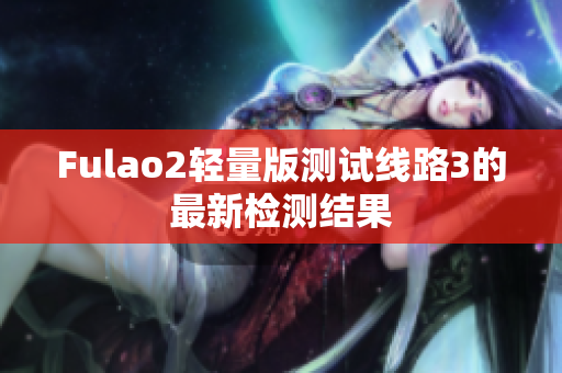 Fulao2轻量版测试线路3的最新检测结果