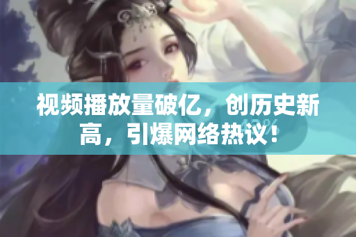 视频播放量破亿，创历史新高，引爆网络热议！