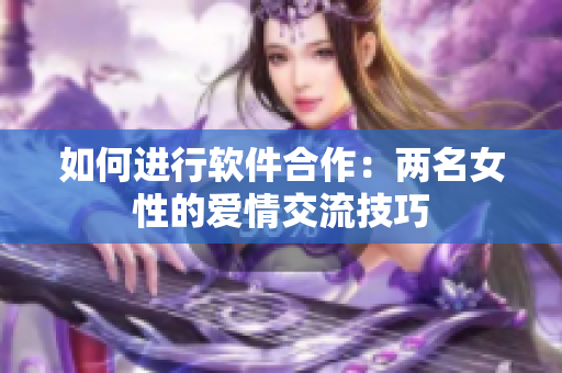 如何进行软件合作：两名女性的爱情交流技巧