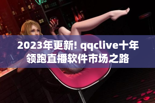 2023年更新! qqclive十年领跑直播软件市场之路