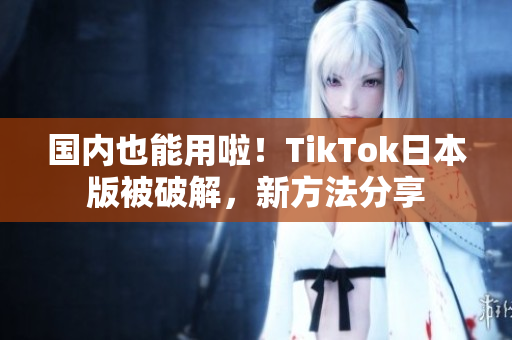 国内也能用啦！TikTok日本版被破解，新方法分享