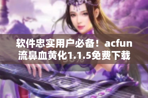 软件忠实用户必备！acfun流鼻血黄化1.1.5免费下载指南