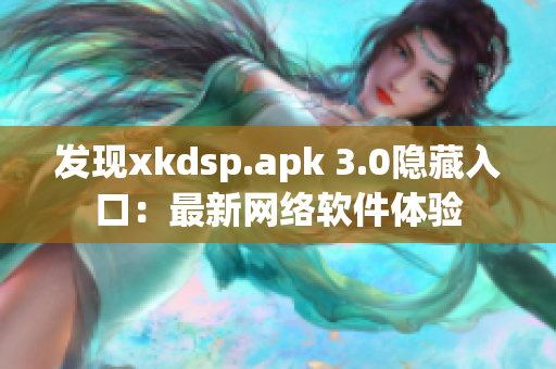 发现xkdsp.apk 3.0隐藏入口：最新网络软件体验