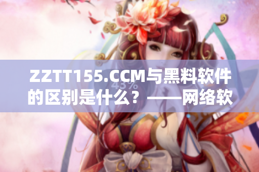 ZZTT155.CCM与黑料软件的区别是什么？——网络软件编辑深度解析