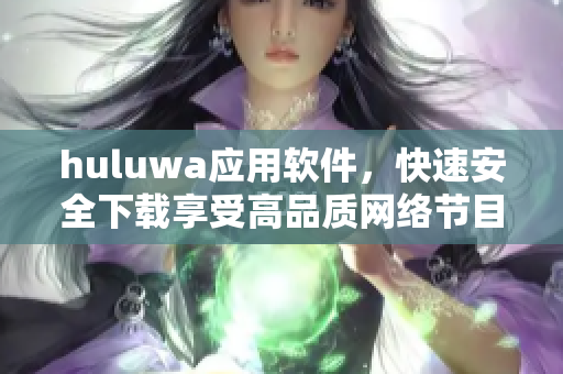 huluwa应用软件，快速安全下载享受高品质网络节目