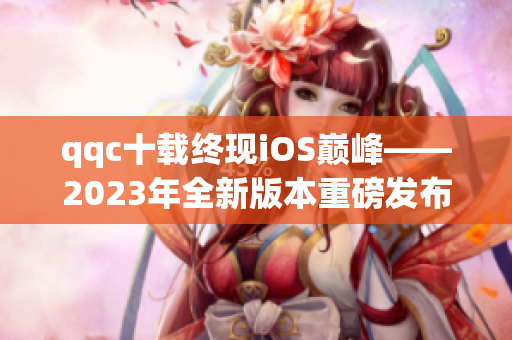 qqc十载终现iOS巅峰——2023年全新版本重磅发布